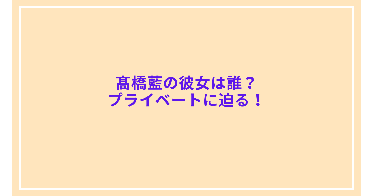 髙橋藍の彼女は誰？プライベートに迫る！